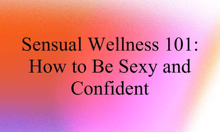 Sensual Wellness 101: How to Be Sexy and Confident