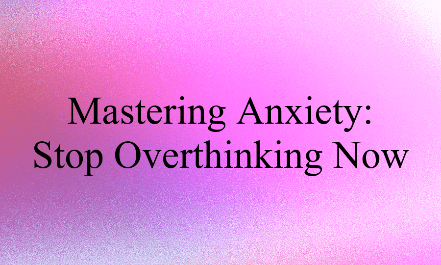 Mastering Anxiety: Stop Overthinking Now