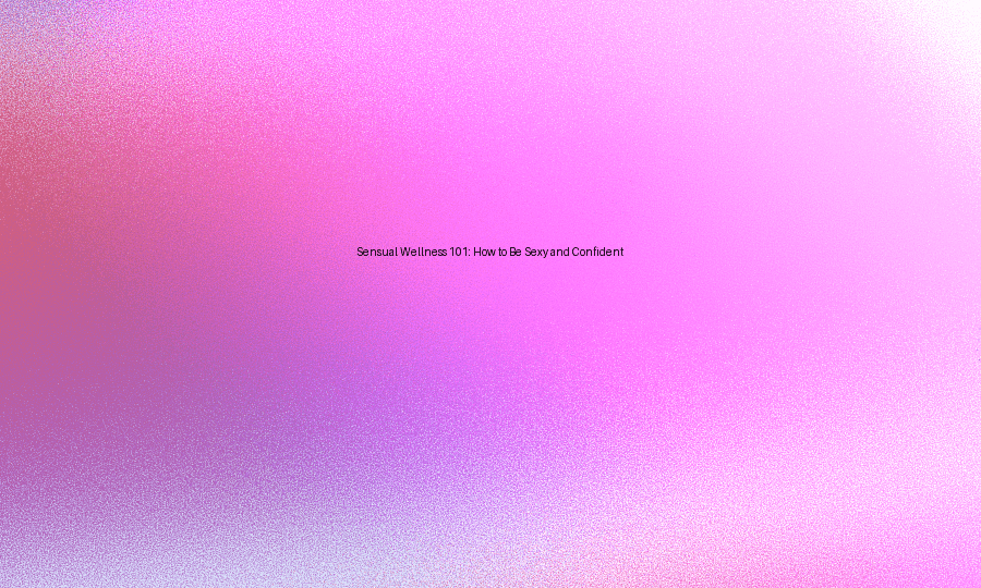 Sensual Wellness 101: How to Be Sexy and Confident