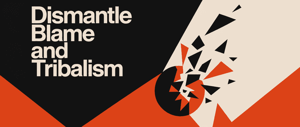 Dismantle Blame and Tribalism